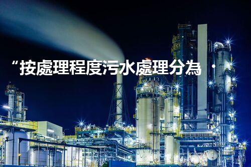 “按處理程度污水處理分為，助力綠色環(huán)保新篇章”